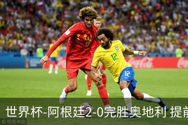 世界杯-阿根廷2-0完胜奥地利 提前一轮小组出线