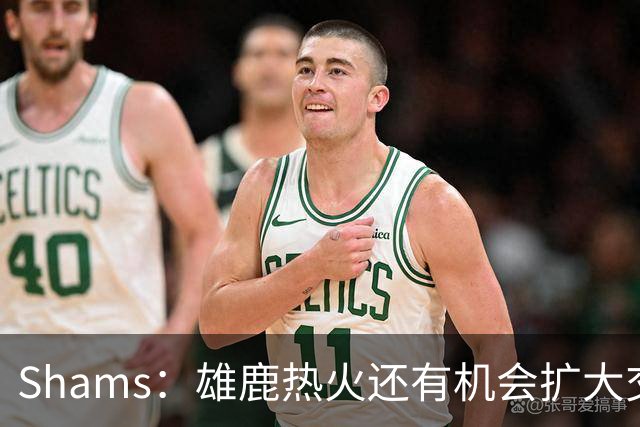Shams：雄鹿热火还有机会扩大交易 但雄鹿目前希望留下得到的球员